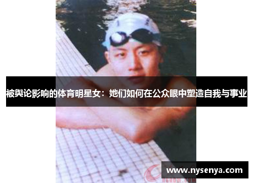 被舆论影响的体育明星女：她们如何在公众眼中塑造自我与事业